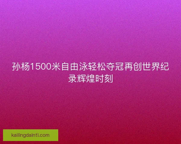 孙杨1500米自由泳轻松夺冠再创世界纪录辉煌时刻