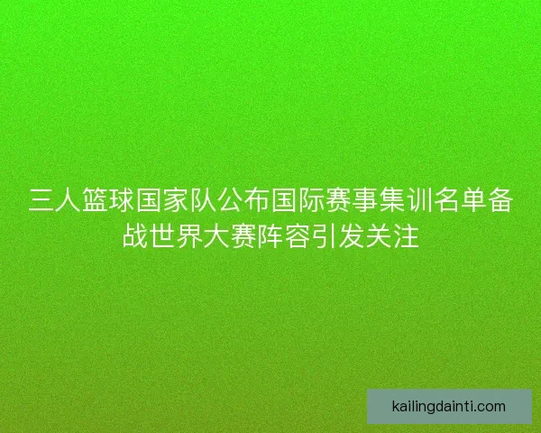 三人篮球国家队公布国际赛事集训名单备战世界大赛阵容引发关注