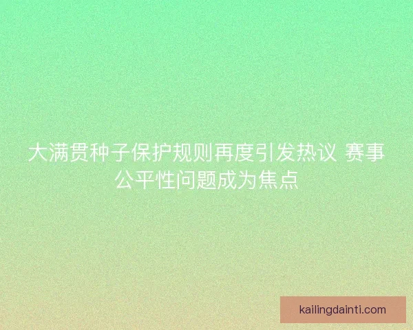 大满贯种子保护规则再度引发热议 赛事公平性问题成为焦点