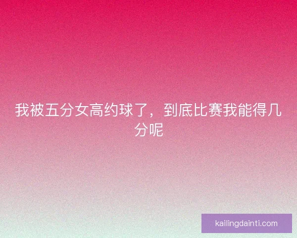 我被五分女高约球了，到底比赛我能得几分呢